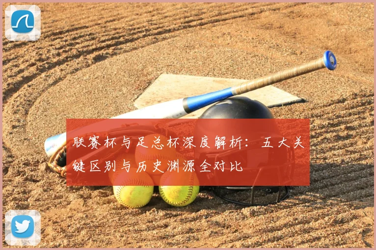 联赛杯与足总杯深度解析：五大关键区别与历史渊源全对比
