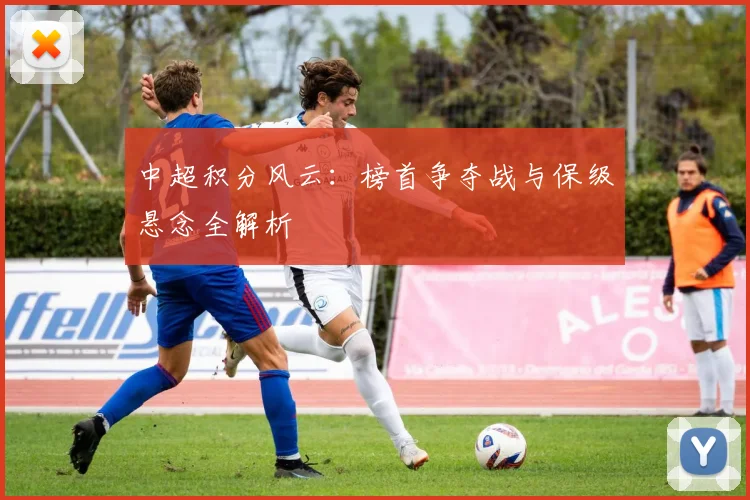 中超积分风云：榜首争夺战与保级悬念全解析