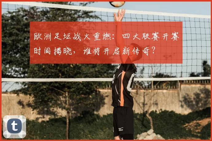欧洲足坛战火重燃:四大联赛开赛时间揭晓,谁将开启新传奇?