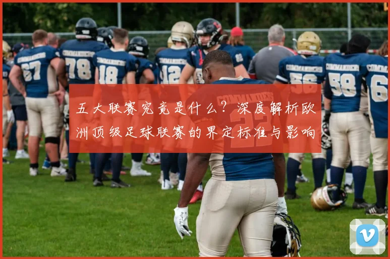 五大联赛究竟是什么?深度解析欧洲顶级足球联赛的界定标准与影响力