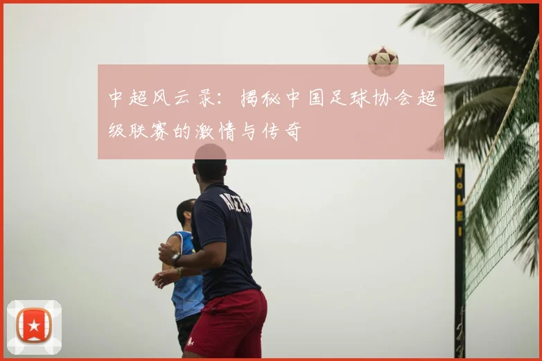 中超风云录:揭秘中国足球协会超级联赛的激情与传奇