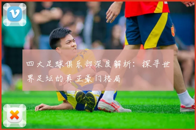 四大足球俱乐部深度解析:探寻世界足坛的真正豪门格局