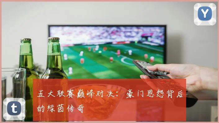 五大联赛巅峰对决:豪门恩怨背后的绿茵传奇