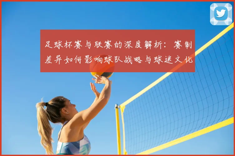 足球杯赛与联赛的深度解析:赛制差异如何影响球队战略与球迷文化