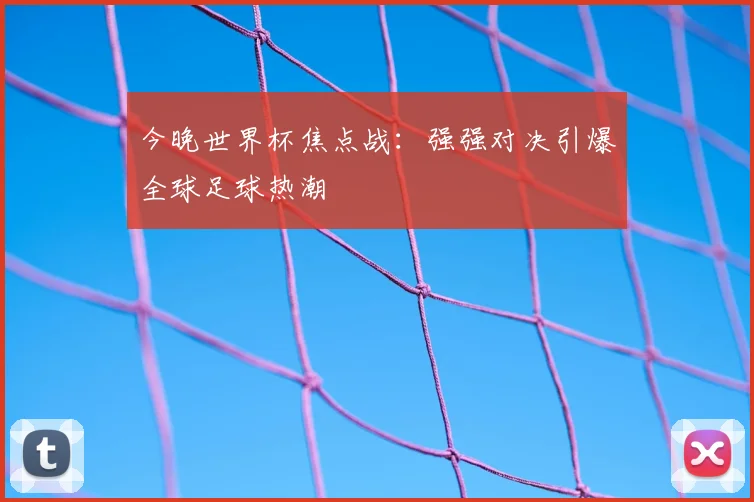 今晚世界杯焦点战:强强对决引爆全球足球热潮