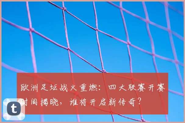 欧洲足坛战火重燃：四大联赛开赛时间揭晓，谁将开启新传奇？