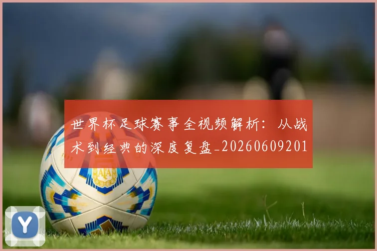 世界杯足球赛事全视频解析:从战术到经典的深度复盘_20260609201340