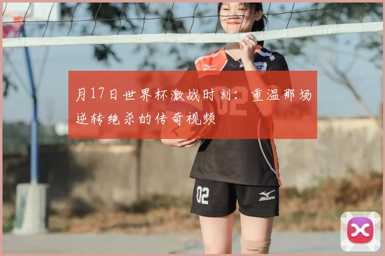 月17日世界杯激战时刻:重温那场逆转绝杀的传奇视频