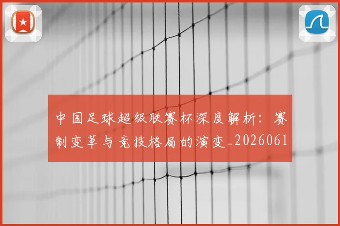中国足球超级联赛杯深度解析:赛制变革与竞技格局的演变_20260610190317