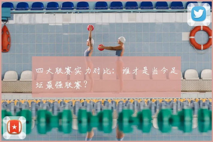 四大联赛实力对比:谁才是当今足坛最强联赛?