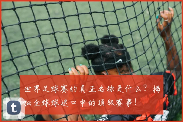 世界足球赛的真正名称是什么？揭秘全球球迷口中的顶级赛事！