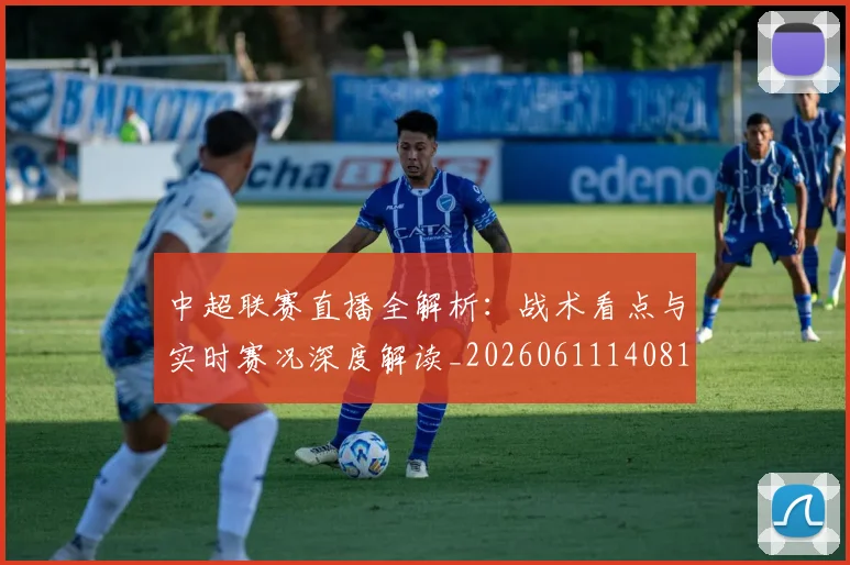 中超联赛直播全解析:战术看点与实时赛况深度解读_20260611140819