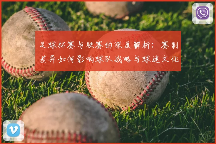 足球杯赛与联赛的深度解析:赛制差异如何影响球队战略与球迷文化