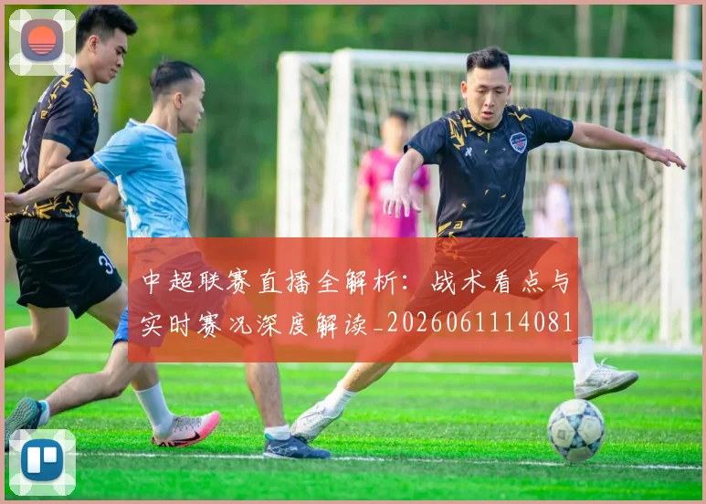 中超联赛直播全解析:战术看点与实时赛况深度解读_20260611140819
