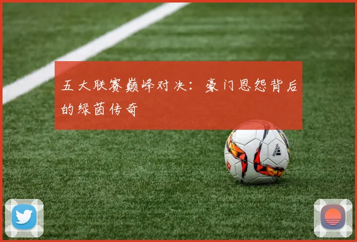 五大联赛巅峰对决：豪门恩怨背后的绿茵传奇