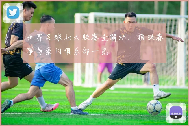 世界足球七大联赛全解析:顶级赛事与豪门俱乐部一览
