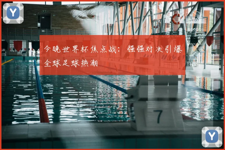 今晚世界杯焦点战：强强对决引爆全球足球热潮