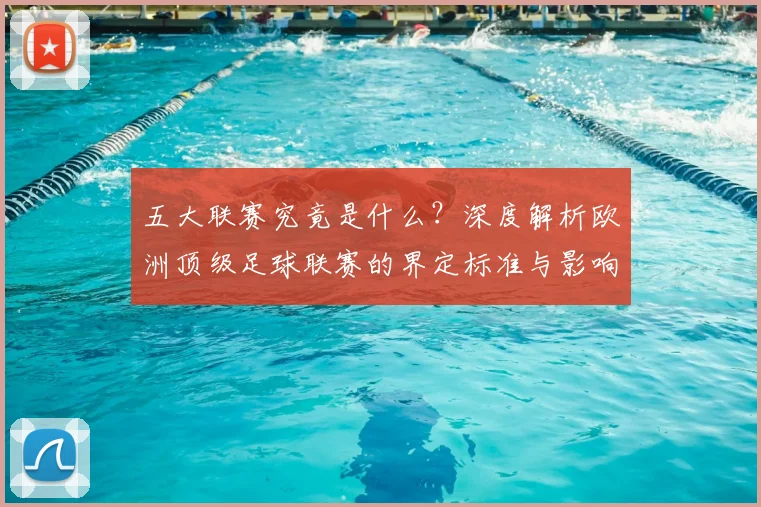 五大联赛究竟是什么？深度解析欧洲顶级足球联赛的界定标准与影响力