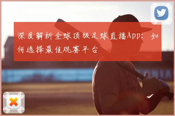 深度解析全球顶级足球直播App：如何选择最佳观赛平台
