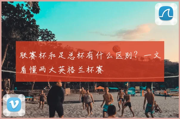 联赛杯和足总杯有什么区别？一文看懂两大英格兰杯赛